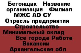 Бетонщик › Название организации ­ Филиал МЖС АО СУ-155 › Отрасль предприятия ­ Строительство › Минимальный оклад ­ 40 000 - Все города Работа » Вакансии   . Архангельская обл.,Коряжма г.